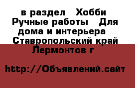  в раздел : Хобби. Ручные работы » Для дома и интерьера . Ставропольский край,Лермонтов г.